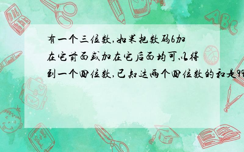 有一个三位数,如果把数码6加在它前面或加在它后面均可以得到一个四位数,已知这两个四位数的和是9999,则原来的三位数是