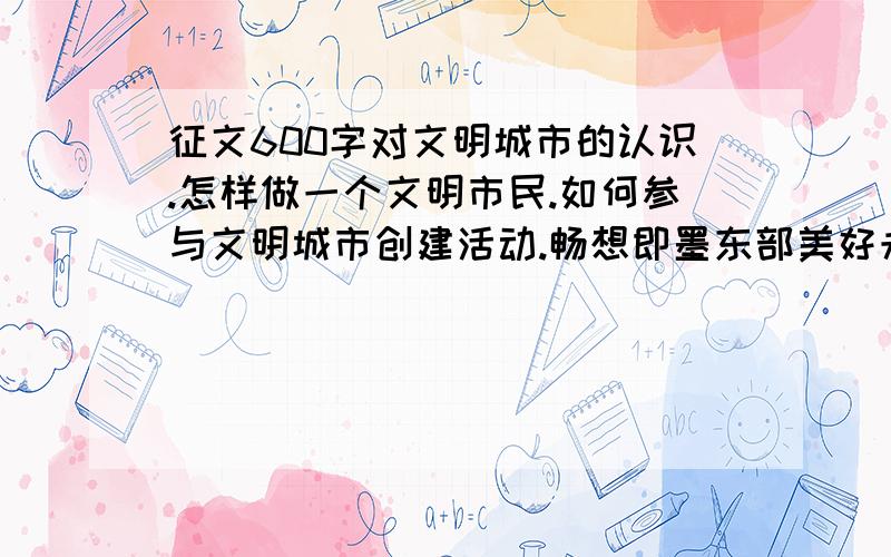 征文600字对文明城市的认识.怎样做一个文明市民.如何参与文明城市创建活动.畅想即墨东部美好未来描绘即