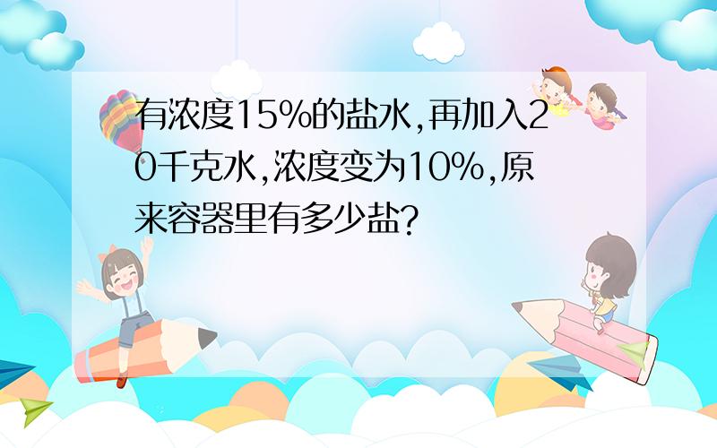 有浓度15％的盐水,再加入20千克水,浓度变为10％,原来容器里有多少盐?