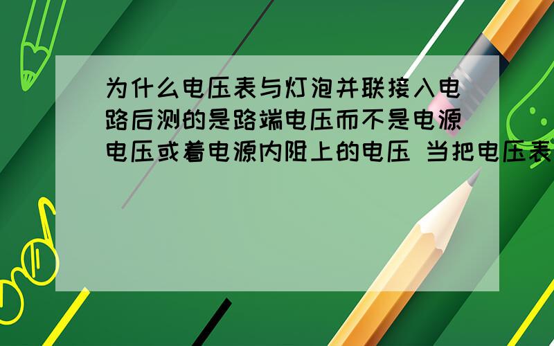 为什么电压表与灯泡并联接入电路后测的是路端电压而不是电源电压或着电源内阻上的电压 当把电压表直接接在电源上时为什么测的可是电源的电动势呢?