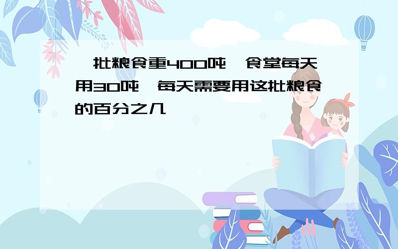 一批粮食重400吨,食堂每天用30吨,每天需要用这批粮食的百分之几