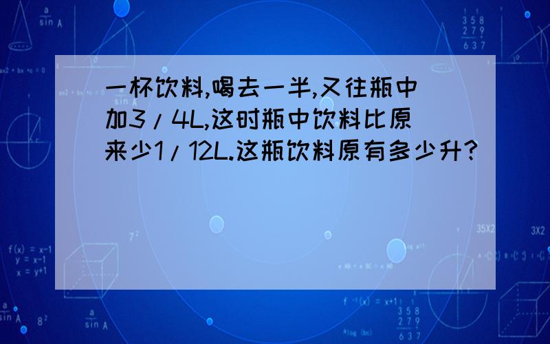 一杯饮料,喝去一半,又往瓶中加3/4L,这时瓶中饮料比原来少1/12L.这瓶饮料原有多少升?
