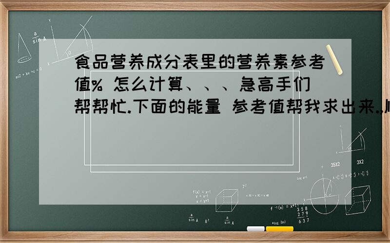 食品营养成分表里的营养素参考值% 怎么计算、、、急高手们帮帮忙.下面的能量 参考值帮我求出来.,顺便告诉我计算方式和公式.