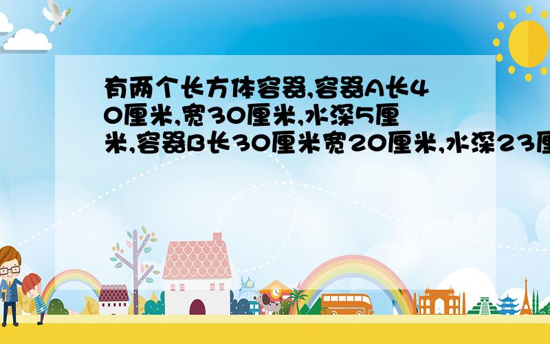 有两个长方体容器,容器A长40厘米,宽30厘米,水深5厘米,容器B长30厘米宽20厘米,水深23厘米如果把B容器中的水倒出一部分给A容器,使两个容器、的水相同,这时水深多少