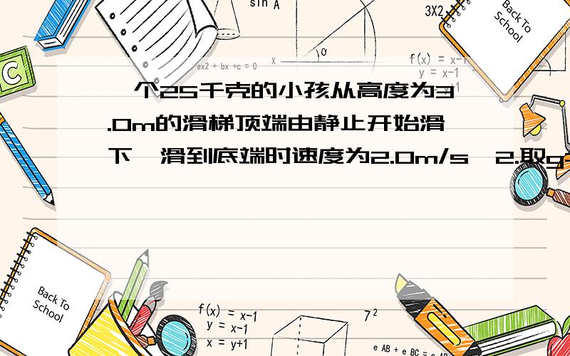 一个25千克的小孩从高度为3.0m的滑梯顶端由静止开始滑下,滑到底端时速度为2.0m/s^2.取g=10m/s^2,关于力对小孩做的功,以下结果正确的是（ ） A 重力做功500J B支持力做功50J C 合外力做功50J D阻力