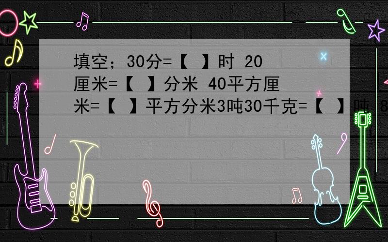 填空；30分=【 】时 20厘米=【 】分米 40平方厘米=【 】平方分米3吨30千克=【 】吨 8分之5+【 】=1又2分之1-【 】=7分之4+【 】=1.65-【 】=1