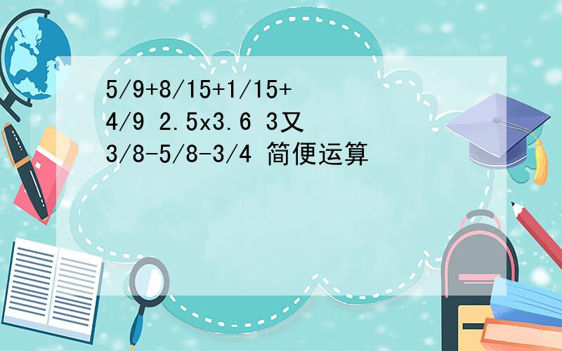 5/9+8/15+1/15+4/9 2.5x3.6 3又3/8-5/8-3/4 简便运算