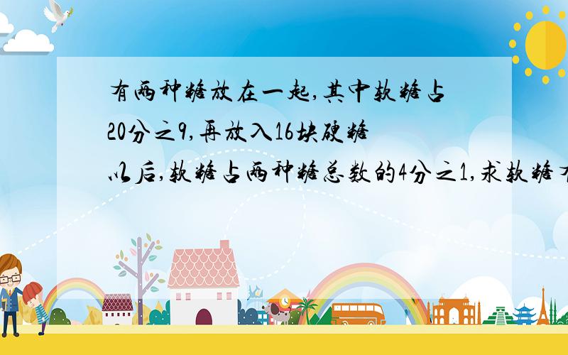 有两种糖放在一起,其中软糖占20分之9,再放入16块硬糖以后,软糖占两种糖总数的4分之1,求软糖有多少块