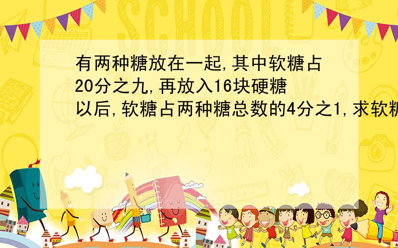 有两种糖放在一起,其中软糖占20分之九,再放入16块硬糖以后,软糖占两种糖总数的4分之1,求软糖有多少块?