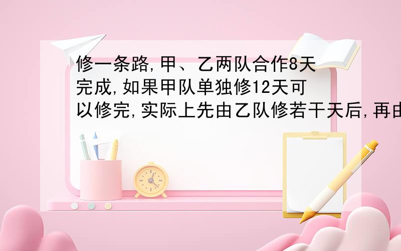 修一条路,甲、乙两队合作8天完成,如果甲队单独修12天可以修完,实际上先由乙队修若干天后,再由甲队继续,全部完成时共用了15天,求甲、乙两队各修了多少天?（算式详细列出）