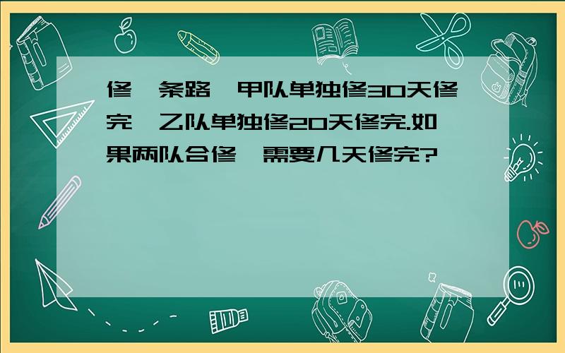 修一条路,甲队单独修30天修完,乙队单独修20天修完.如果两队合修,需要几天修完?