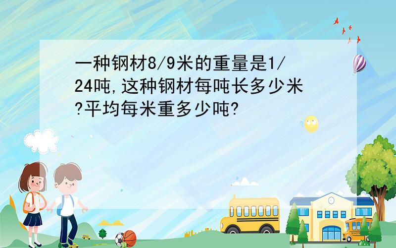 一种钢材8/9米的重量是1/24吨,这种钢材每吨长多少米?平均每米重多少吨?