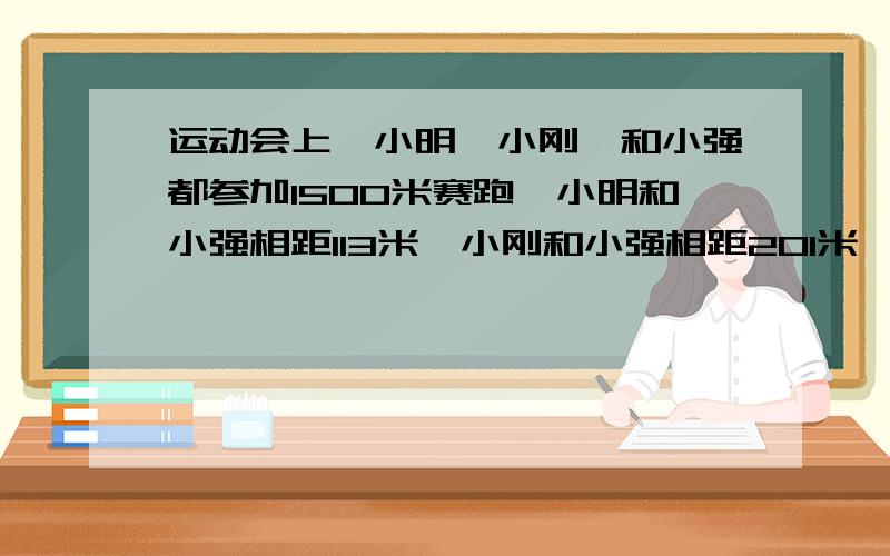 运动会上,小明,小刚,和小强都参加1500米赛跑,小明和小强相距113米,小刚和小强相距201米,小明和小刚相距多少米?怎么算出来的.