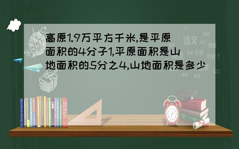 高原1.9万平方千米,是平原面积的4分子1,平原面积是山地面积的5分之4,山地面积是多少