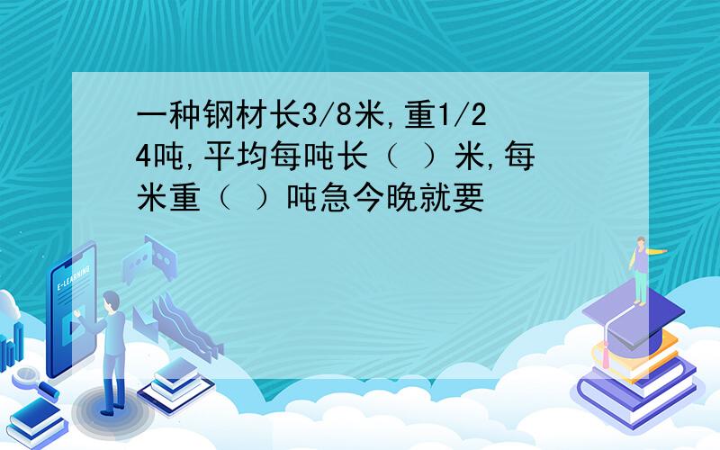 一种钢材长3/8米,重1/24吨,平均每吨长（ ）米,每米重（ ）吨急今晚就要