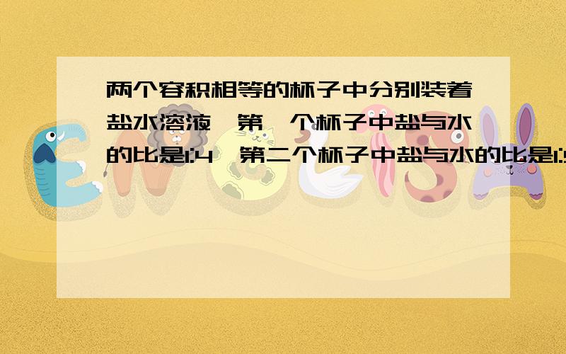 两个容积相等的杯子中分别装着盐水溶液,第一个杯子中盐与水的比是1:4,第二个杯子中盐与水的比是1:9两杯混合后盐与盐水的比