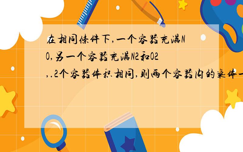 在相同条件下,一个容器充满NO,另一个容器充满N2和O2,.2个容器体积相同,则两个容器内的气体一定具有相同的A原子数　　　　B　　电子数　　　C　种子数　　　D　质量