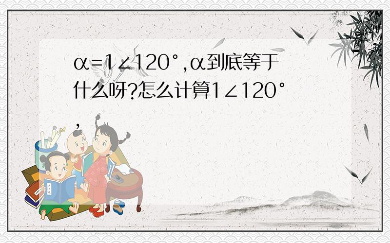 α=1∠120°,α到底等于什么呀?怎么计算1∠120°,