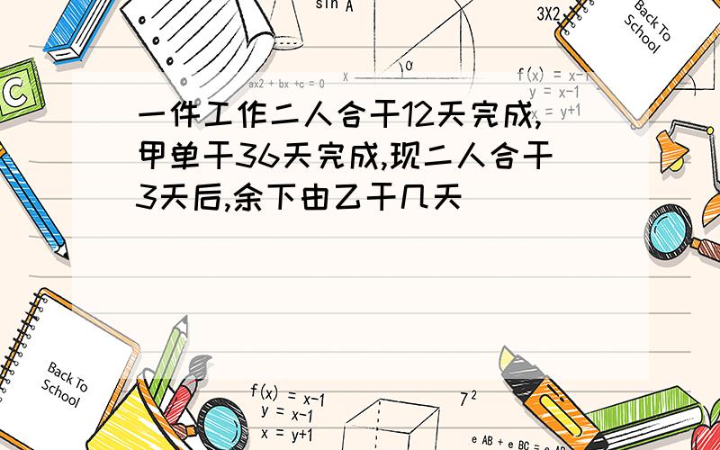 一件工作二人合干12天完成,甲单干36天完成,现二人合干3天后,余下由乙干几天