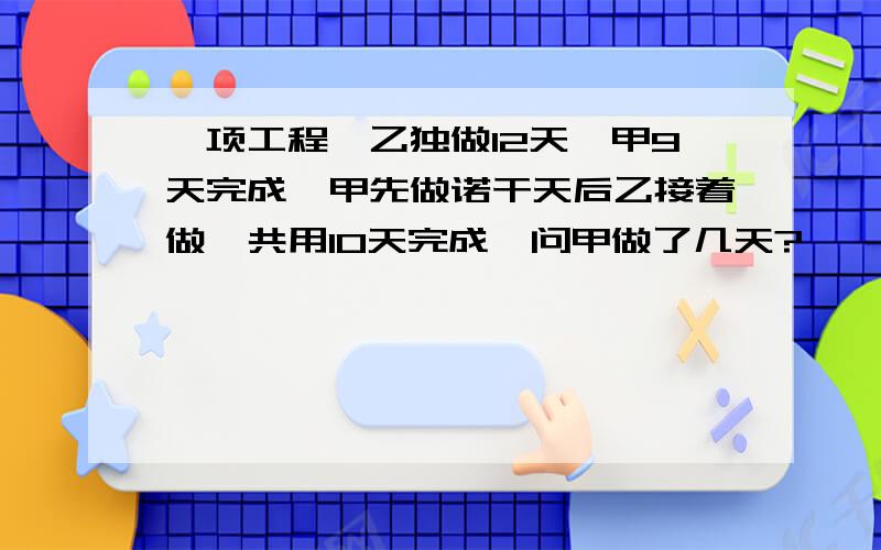 一项工程,乙独做12天,甲9天完成,甲先做诺干天后乙接着做,共用10天完成,问甲做了几天?