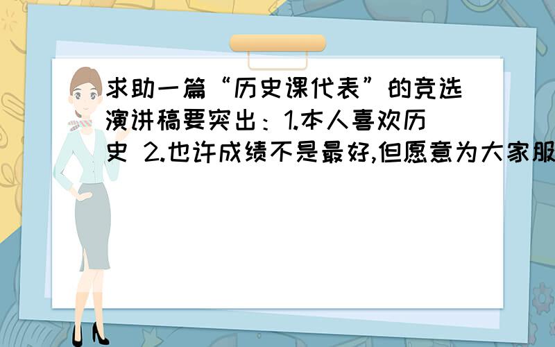 求助一篇“历史课代表”的竞选演讲稿要突出：1.本人喜欢历史 2.也许成绩不是最好,但愿意为大家服务