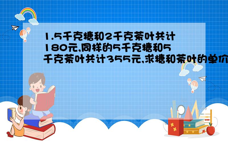 1.5千克糖和2千克茶叶共计180元,同样的5千克糖和5千克茶叶共计355元,求糖和茶叶的单价?