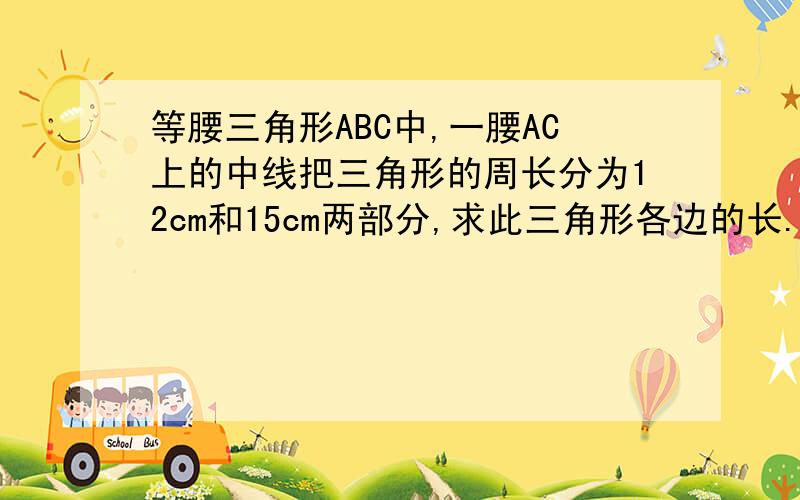 等腰三角形ABC中,一腰AC上的中线把三角形的周长分为12cm和15cm两部分,求此三角形各边的长.