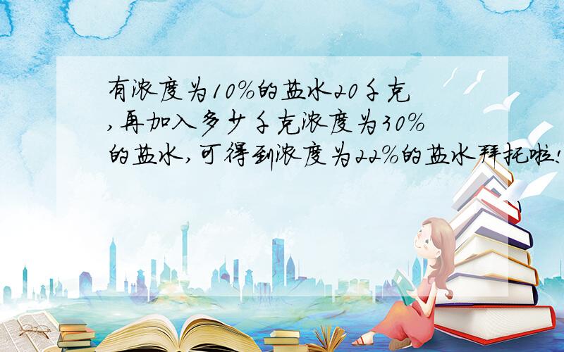 有浓度为10%的盐水20千克,再加入多少千克浓度为30%的盐水,可得到浓度为22%的盐水拜托啦!拜托!告诉我赖!告诉我!