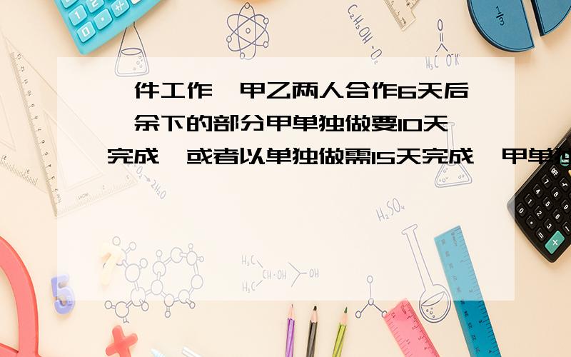 一件工作,甲乙两人合作6天后,余下的部分甲单独做要10天完成,或者以单独做需15天完成,甲单独做全部工作多少天完成?