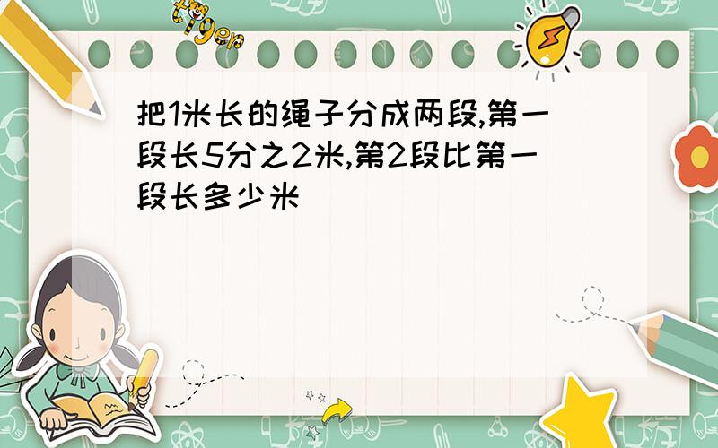 把1米长的绳子分成两段,第一段长5分之2米,第2段比第一段长多少米