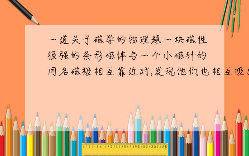 一道关于磁学的物理题一块磁性很强的条形磁体与一个小磁针的同名磁极相互靠近时,发现他们也相互吸引,这是什么原因?