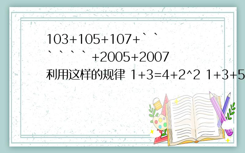 103+105+107+``````+2005+2007利用这样的规律 1+3=4+2^2 1+3+5=9=3^21+3+5+7=16=4^2 1+3+5+7+9=25=5^2103+105+107+……＋2005＋2007＝?