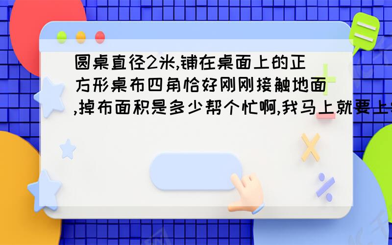 圆桌直径2米,铺在桌面上的正方形桌布四角恰好刚刚接触地面,掉布面积是多少帮个忙啊,我马上就要上学了