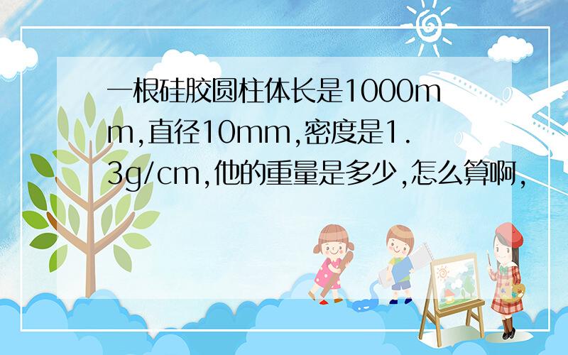 一根硅胶圆柱体长是1000mm,直径10mm,密度是1.3g/cm,他的重量是多少,怎么算啊,