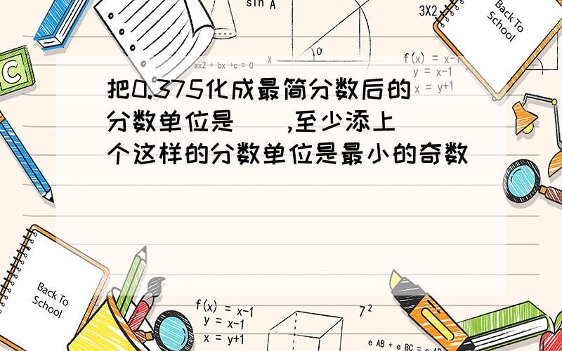 把0.375化成最简分数后的分数单位是（）,至少添上（）个这样的分数单位是最小的奇数