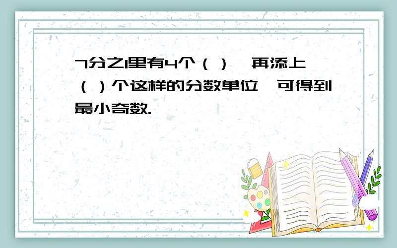 7分之1里有4个（）,再添上（）个这样的分数单位,可得到最小奇数.