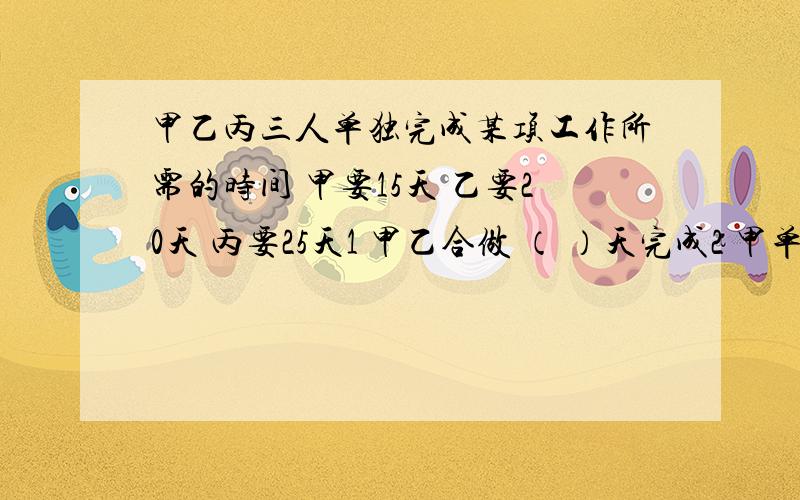 甲乙丙三人单独完成某项工作所需的时间 甲要15天 乙要20天 丙要25天1 甲乙合做 （ ）天完成2 甲单独做3天后由丙接替 丙还需（ ）天才能完成3 乙丙合做着一项工作 （ ）天可以完成