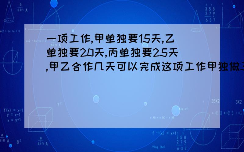 一项工作,甲单独要15天,乙单独要20天,丙单独要25天,甲乙合作几天可以完成这项工作甲独做3天后由丙接替,丙还需（ ）天完成