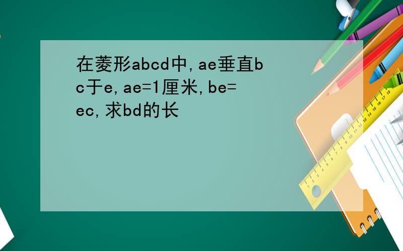 在菱形abcd中,ae垂直bc于e,ae=1厘米,be=ec,求bd的长