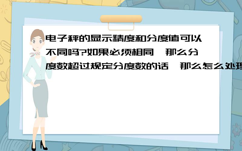 电子秤的显示精度和分度值可以不同吗?如果必须相同,那么分度数超过规定分度数的话,那么怎么处理误差?