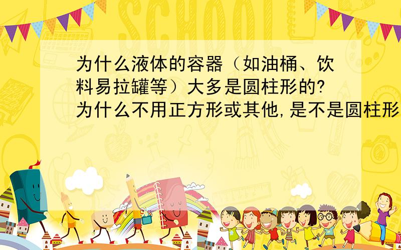 为什么液体的容器（如油桶、饮料易拉罐等）大多是圆柱形的?为什么不用正方形或其他,是不是圆柱形更美观一些?还是其中会不会包含了一些理科上的知识?深表感激~