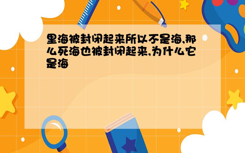 里海被封闭起来所以不是海,那么死海也被封闭起来,为什么它是海