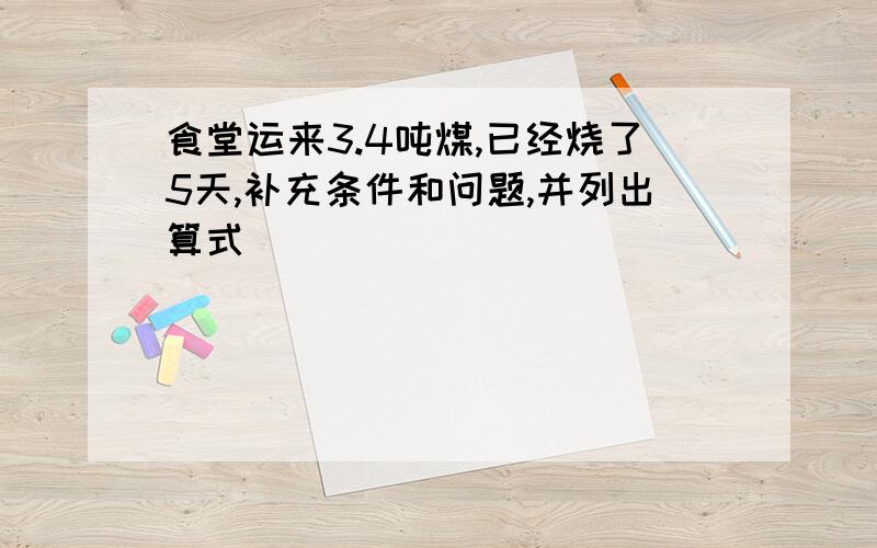 食堂运来3.4吨煤,已经烧了5天,补充条件和问题,并列出算式