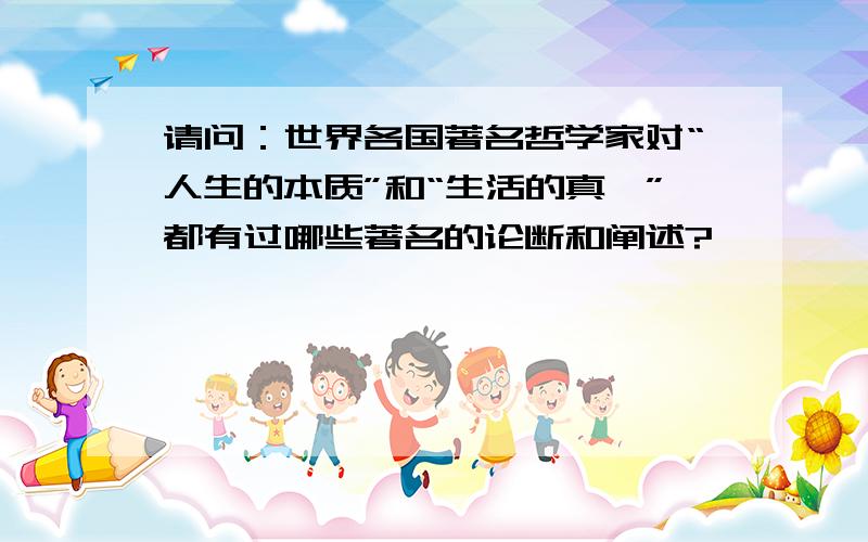 请问：世界各国著名哲学家对“人生的本质”和“生活的真谛”都有过哪些著名的论断和阐述?