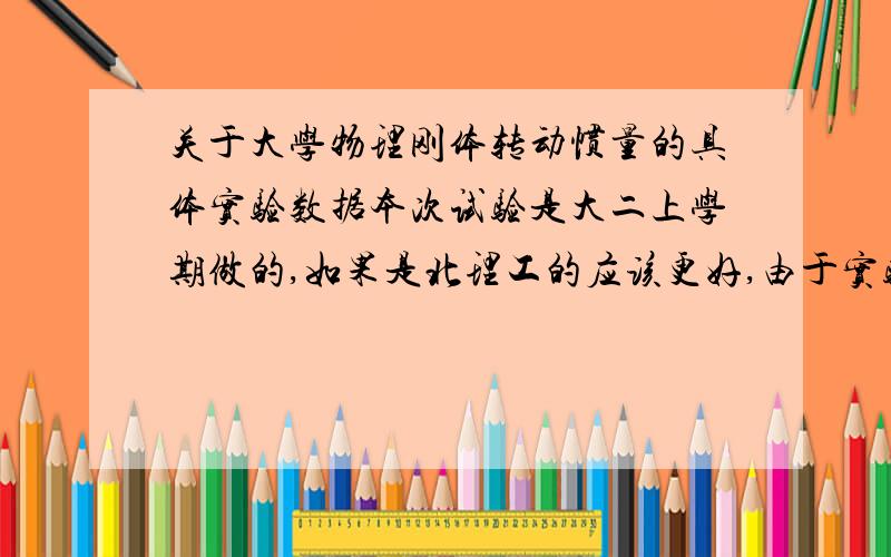 关于大学物理刚体转动惯量的具体实验数据本次试验是大二上学期做的,如果是北理工的应该更好,由于实验时的疏忽,忘记测铝环质量M2以及铝盘质量M3,请有数据的不吝分享啊,实验名称 刚体的