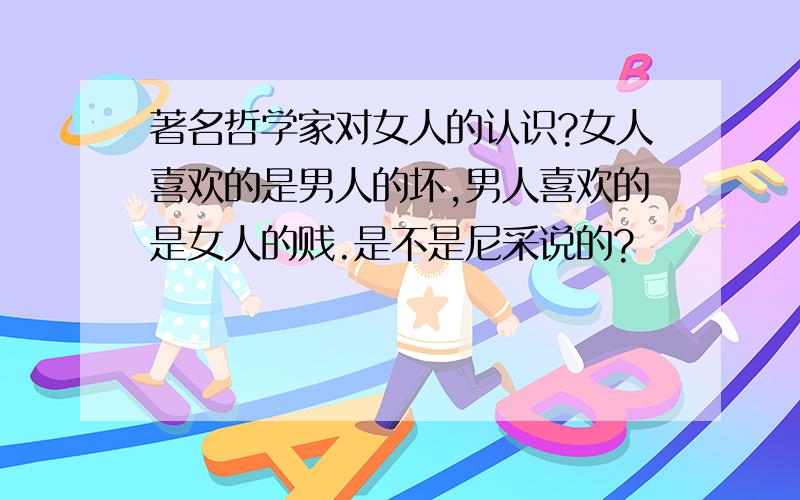 著名哲学家对女人的认识?女人喜欢的是男人的坏,男人喜欢的是女人的贱.是不是尼采说的?