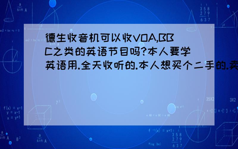 德生收音机可以收VOA,BBC之类的英语节目吗?本人要学英语用.全天收听的.本人想买个二手的.卖我个.