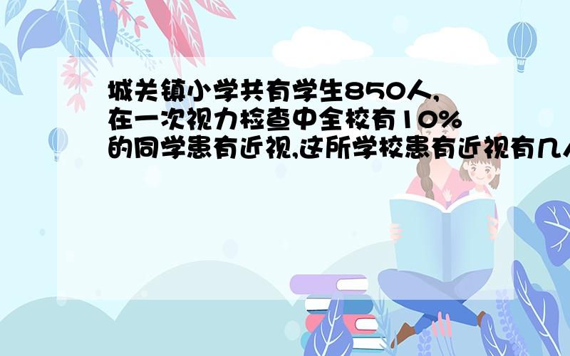 城关镇小学共有学生850人,在一次视力检查中全校有10%的同学患有近视,这所学校患有近视有几人?