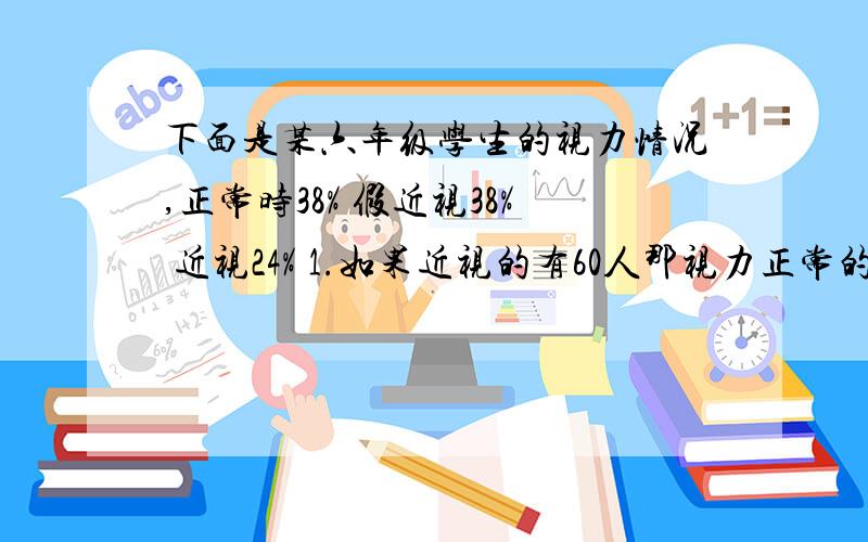 下面是某六年级学生的视力情况,正常时38% 假近视38% 近视24% 1.如果近视的有60人那视力正常的有多少人?