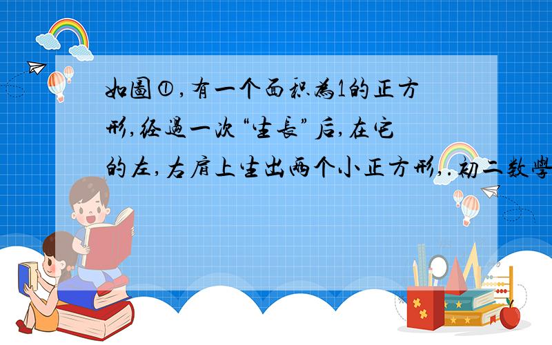 如图①,有一个面积为1的正方形,经过一次“生长”后,在它的左,右肩上生出两个小正方形,.初二数学评价手册平p30的第6题.